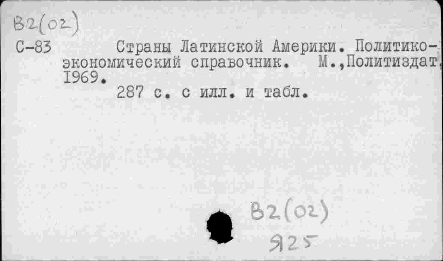 ﻿В 2.(62.)
С-83 Страны Латинской Америки. Политико-экономический справочник. М.,Политиздат, 1969.
287 с. с илл. и табл.
ее>г(ог)
Я2Г